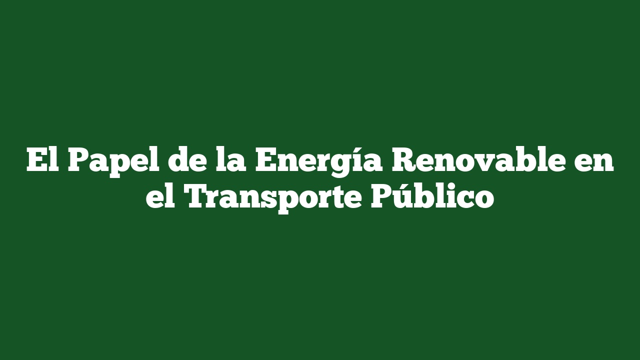 El Papel de la Energía Renovable en el Transporte Público