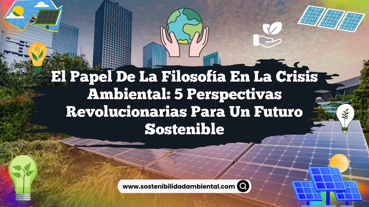 El Papel de la Filosofía en la Crisis Ambiental: 5 Perspectivas Revolucionarias para un Futuro Sostenible