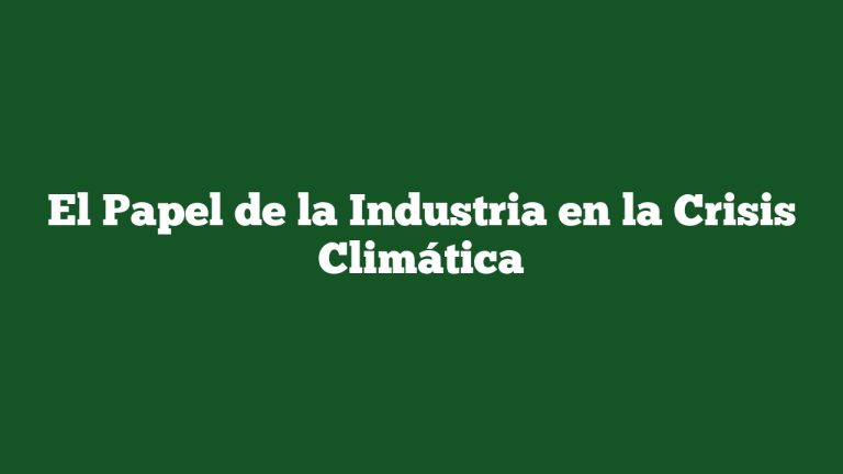 El Papel de la Industria en la Crisis Climática