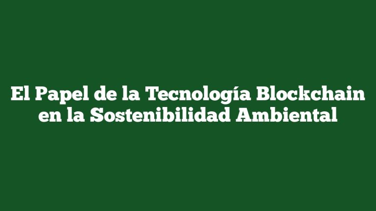 El Papel de la Tecnología Blockchain en la Sostenibilidad Ambiental