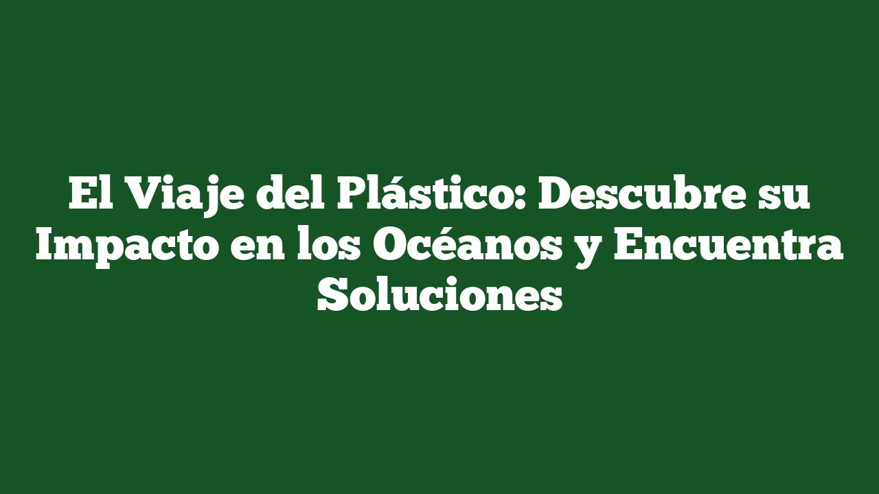 El Viaje del Plástico: Descubre su Impacto en los Océanos y Encuentra Soluciones