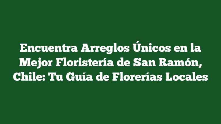 Encuentra Arreglos Únicos en la Mejor Floristería de San Ramón, Chile: Tu Guía de Florerías Locales