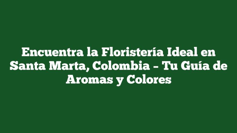 Encuentra la Floristería Ideal en Santa Marta, Colombia – Tu Guía de Aromas y Colores