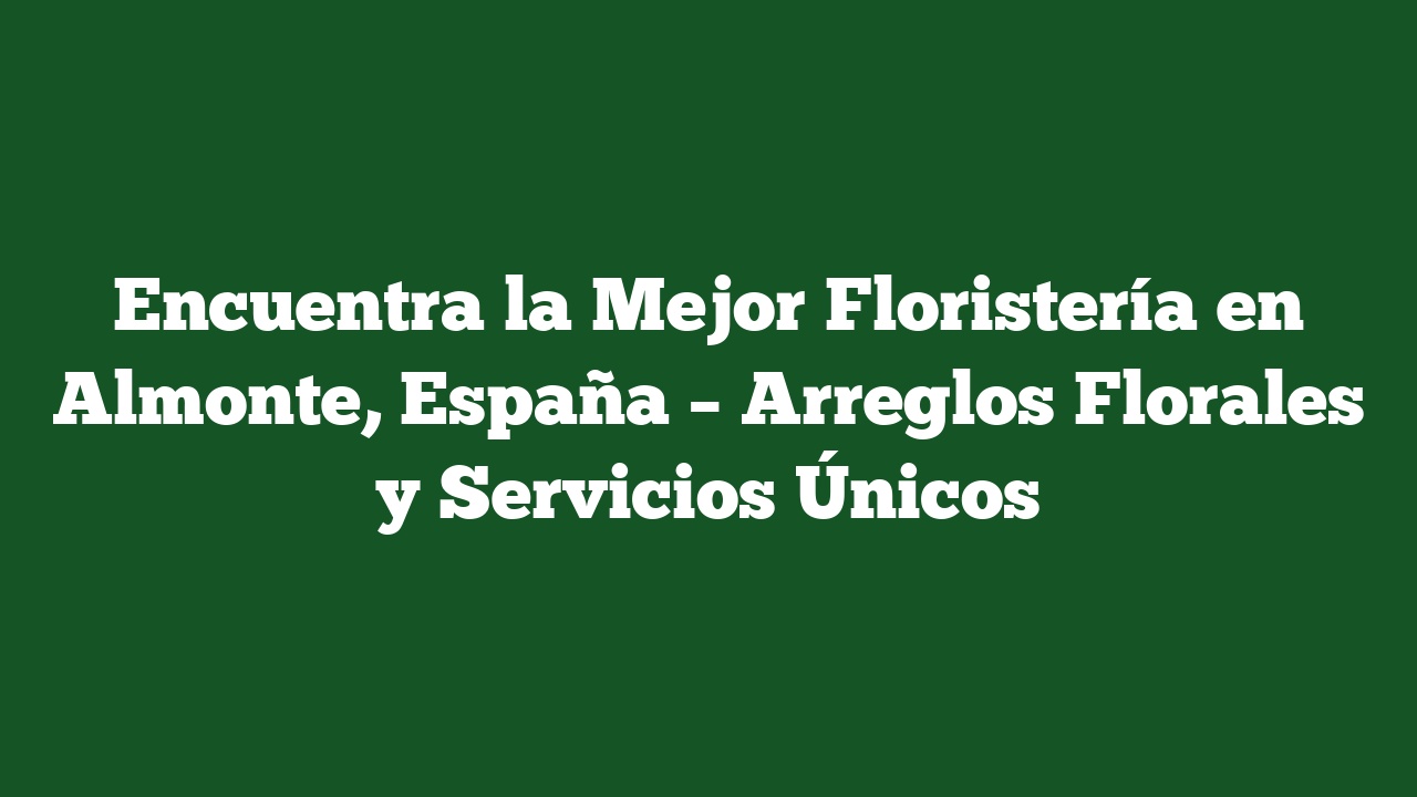 Encuentra la Mejor Floristería en Almonte, España – Arreglos Florales y Servicios Únicos