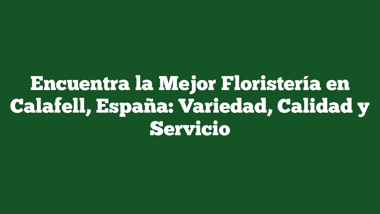 Encuentra la Mejor Floristería en Calafell, España: Variedad, Calidad y Servicio