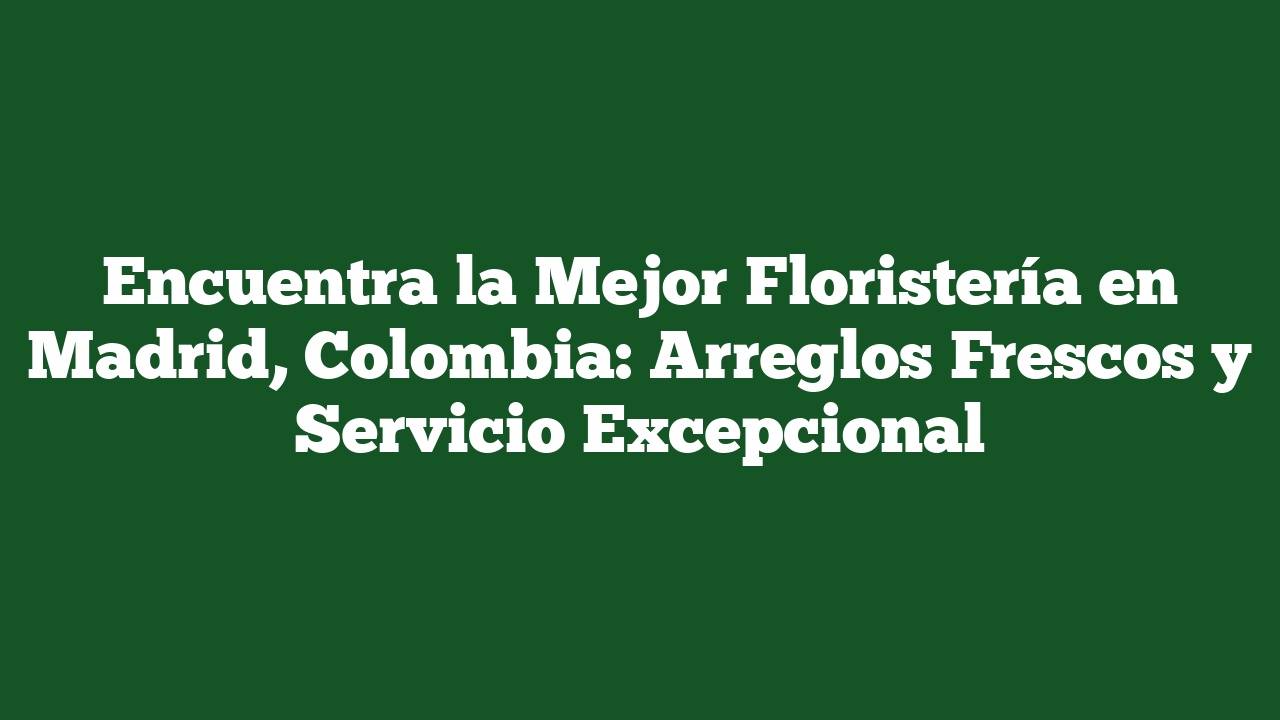 Encuentra la Mejor Floristería en Madrid, Colombia: Arreglos Frescos y Servicio Excepcional