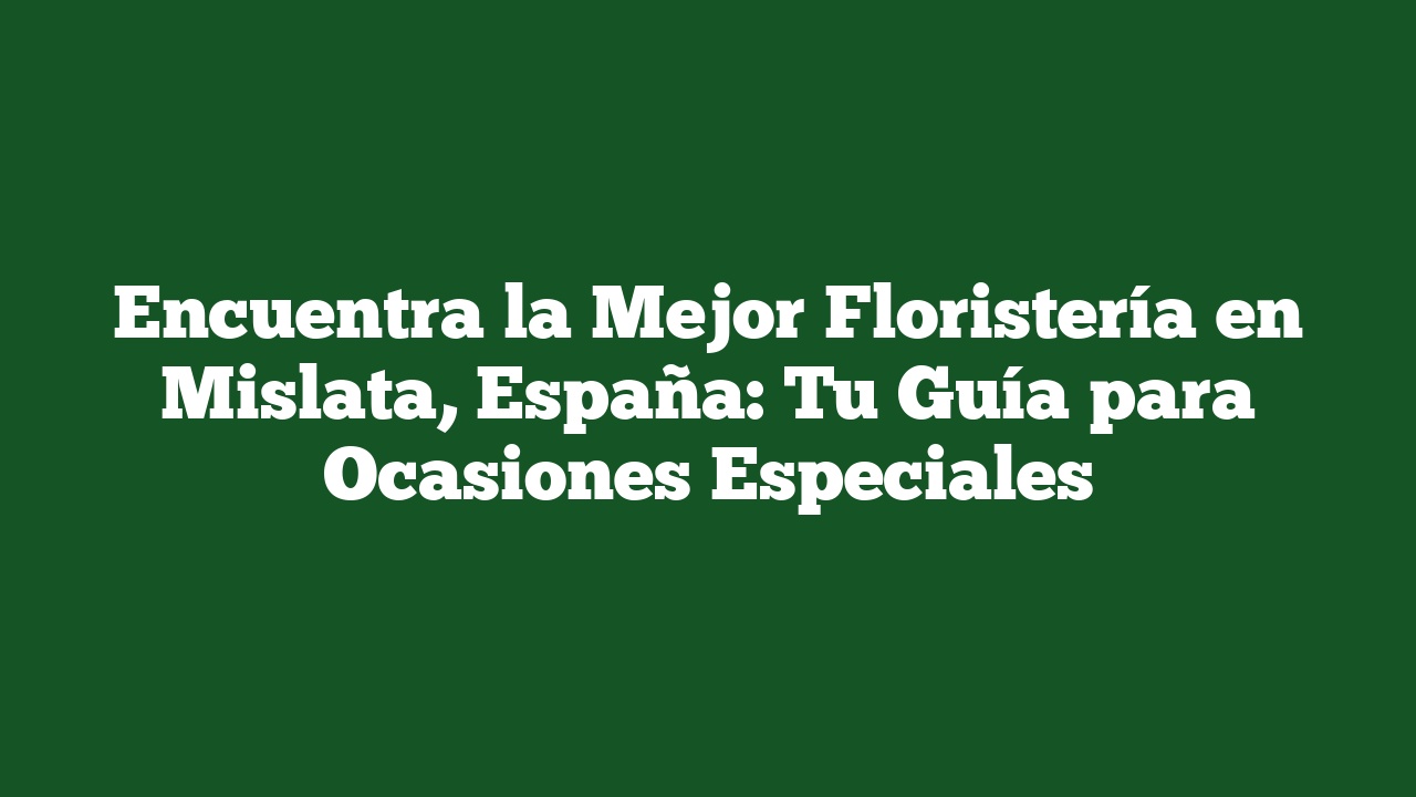 Encuentra la Mejor Floristería en Mislata, España: Tu Guía para Ocasiones Especiales