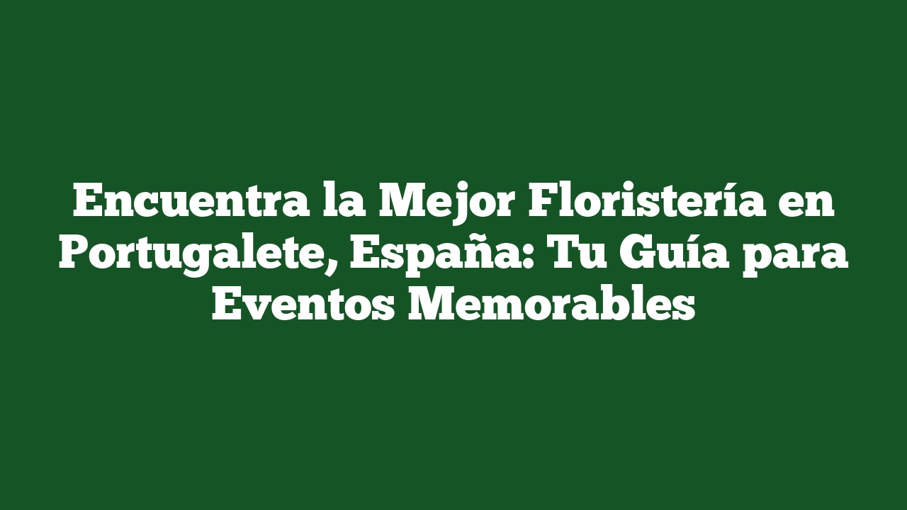 Encuentra la Mejor Floristería en Portugalete, España: Tu Guía para Eventos Memorables