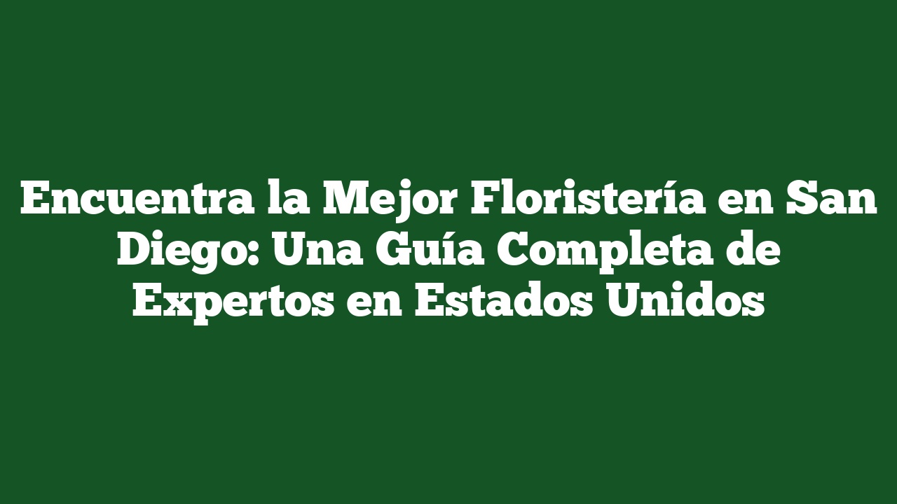Encuentra la Mejor Floristería en San Diego: Una Guía Completa de Expertos en Estados Unidos