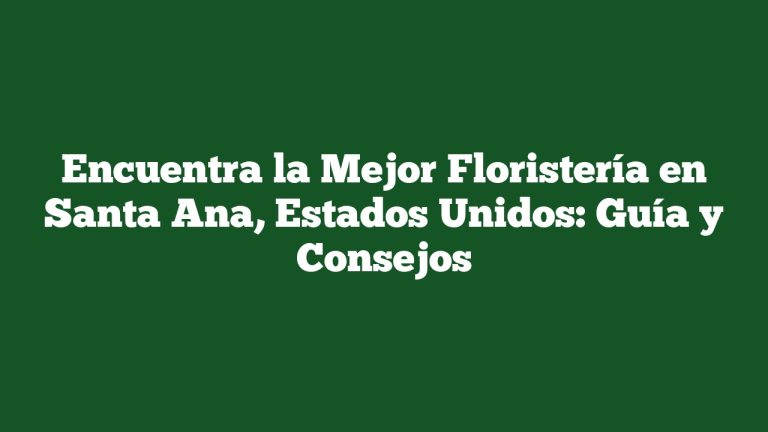 Encuentra la Mejor Floristería en Santa Ana, Estados Unidos: Guía y Consejos