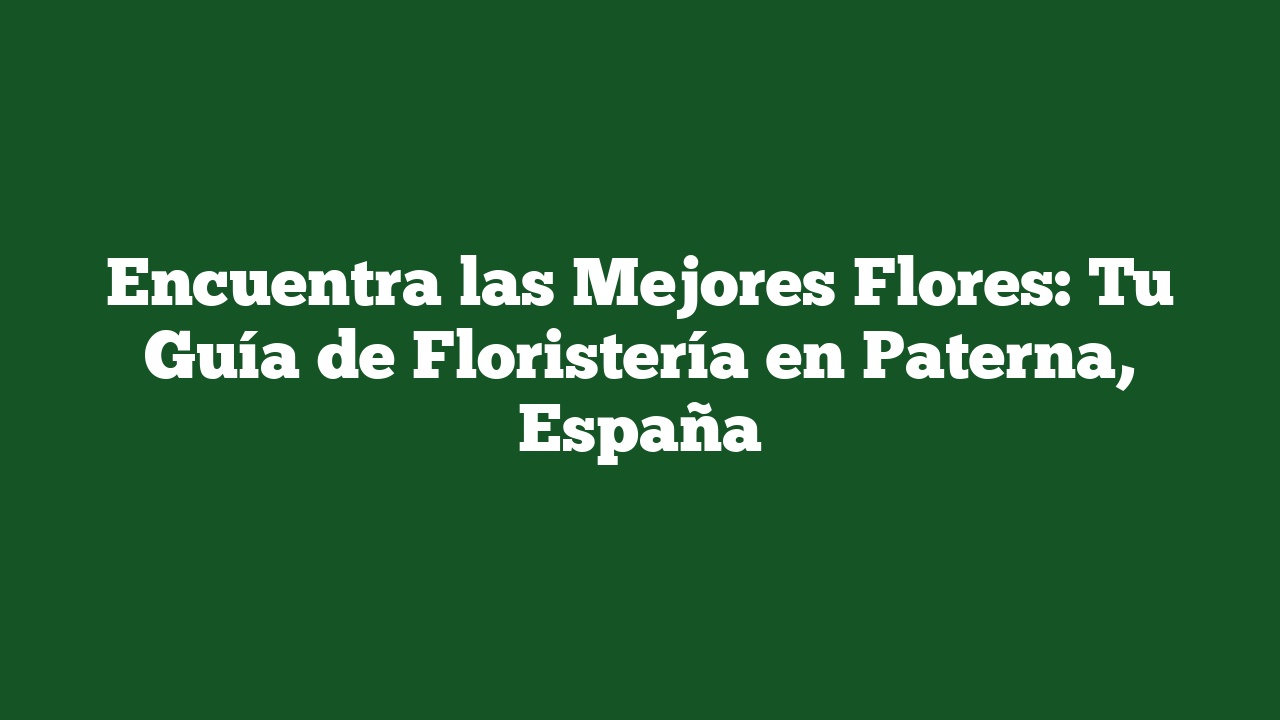 Encuentra las Mejores Flores: Tu Guía de Floristería en Paterna, España