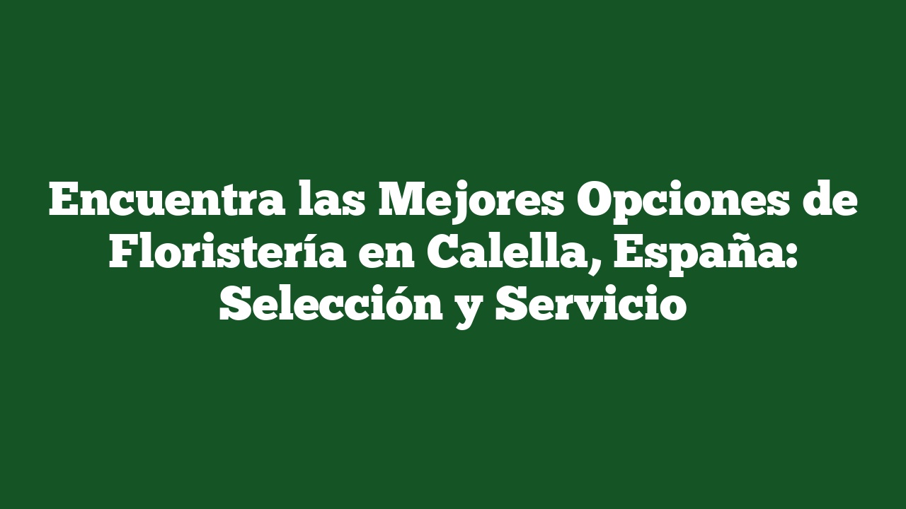 Encuentra las Mejores Opciones de Floristería en Calella, España: Selección y Servicio