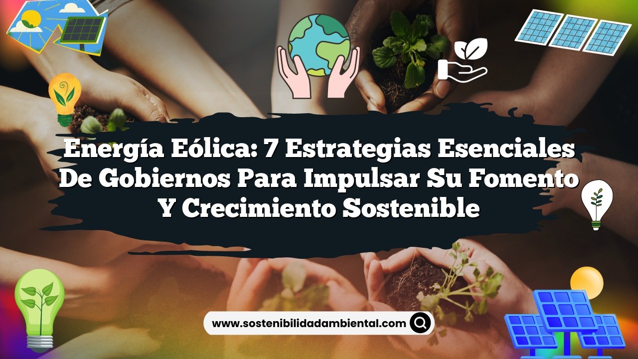 Energía Eólica: 7 Estrategias Esenciales de Gobiernos para Impulsar su Fomento y Crecimiento Sostenible