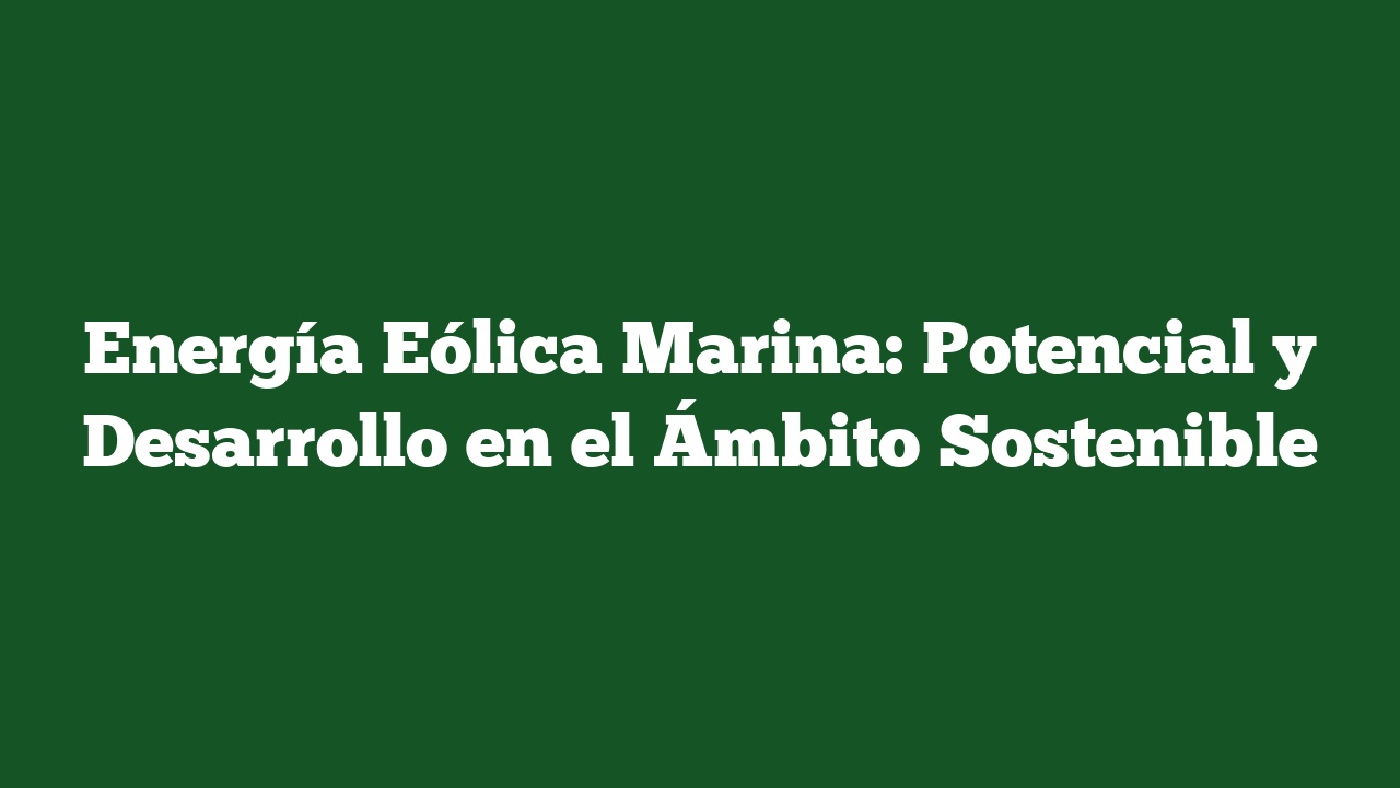 Energía Eólica Marina: Potencial y Desarrollo en el Ámbito Sostenible