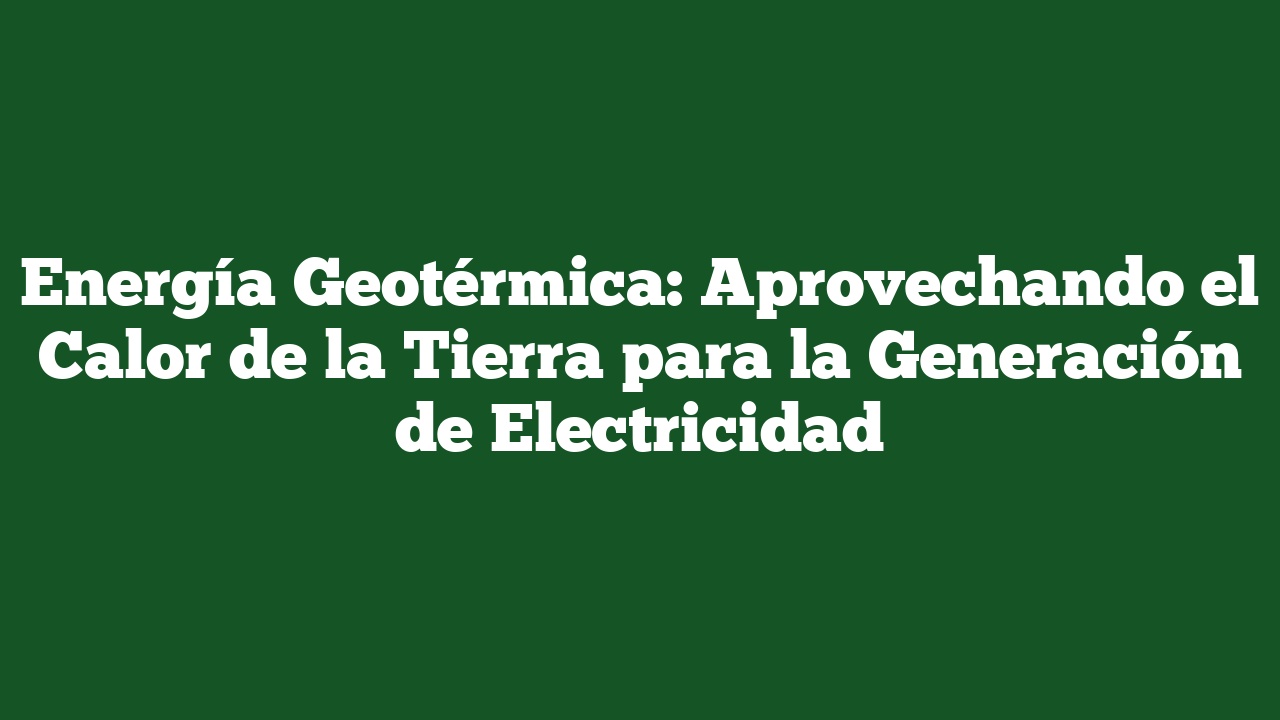 Energía Geotérmica: Aprovechando el Calor de la Tierra para la Generación de Electricidad