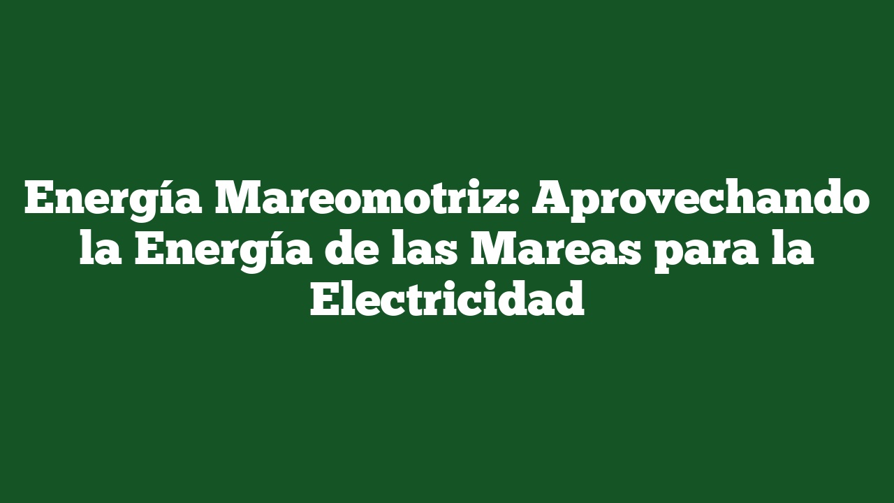 Energía Mareomotriz: Aprovechando la Energía de las Mareas para la Electricidad
