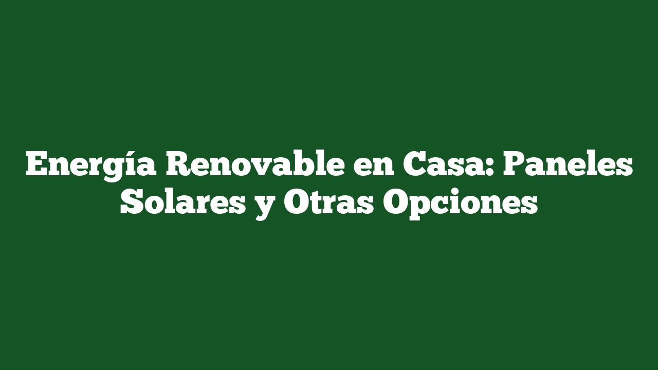 Energía Renovable en Casa: Paneles Solares y Otras Opciones