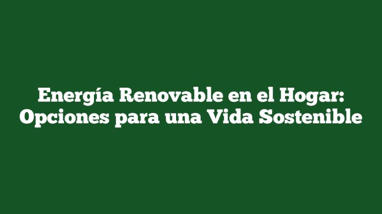 Energía Renovable en el Hogar: Opciones para una Vida Sostenible