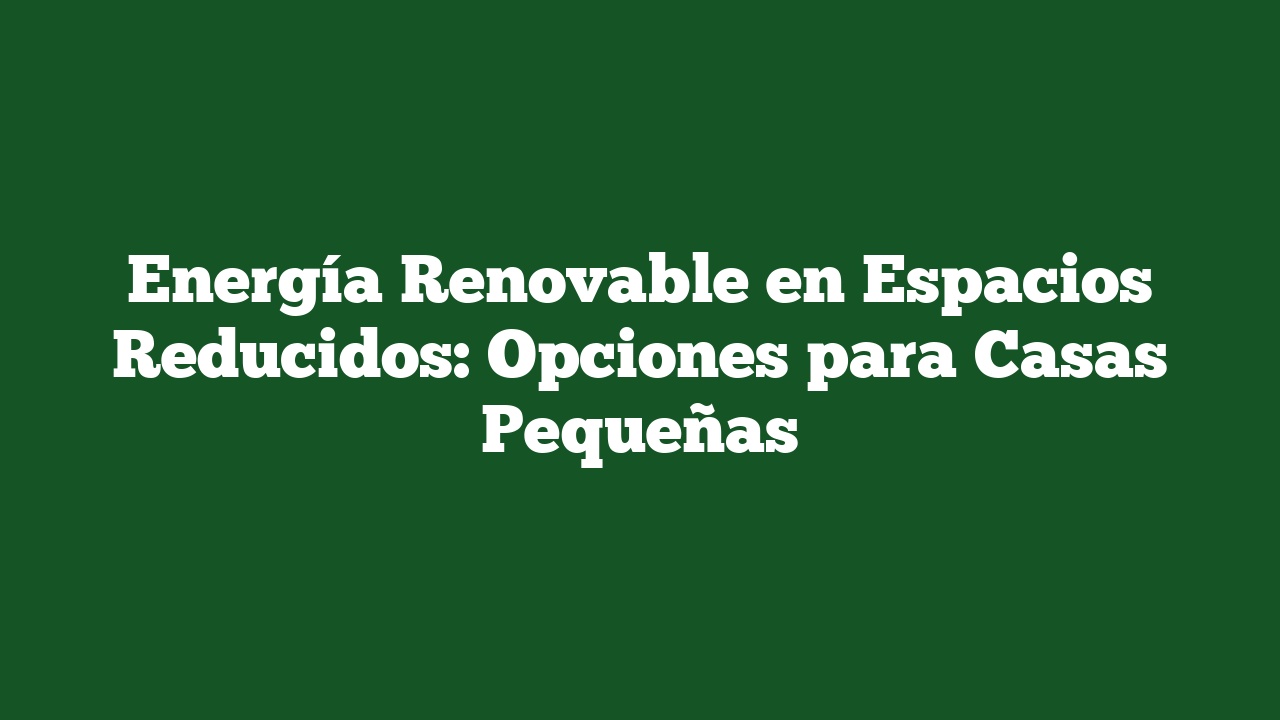 Energía Renovable en Espacios Reducidos: Opciones para Casas Pequeñas