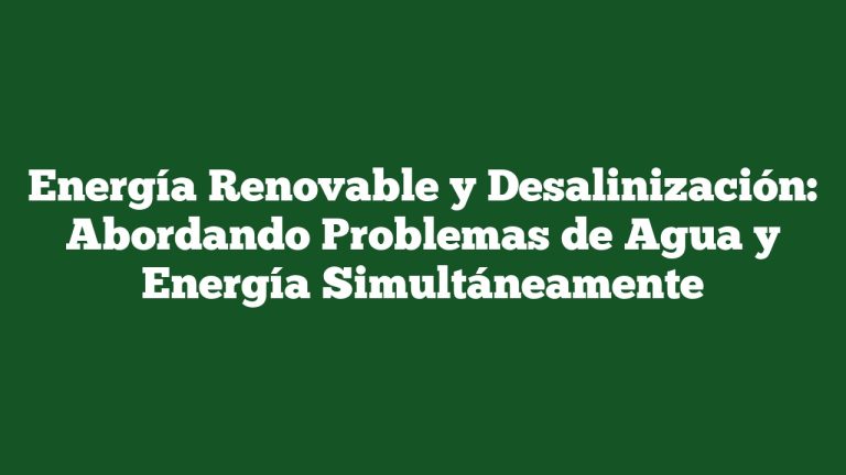 Energía Renovable y Desalinización: Abordando Problemas de Agua y Energía Simultáneamente