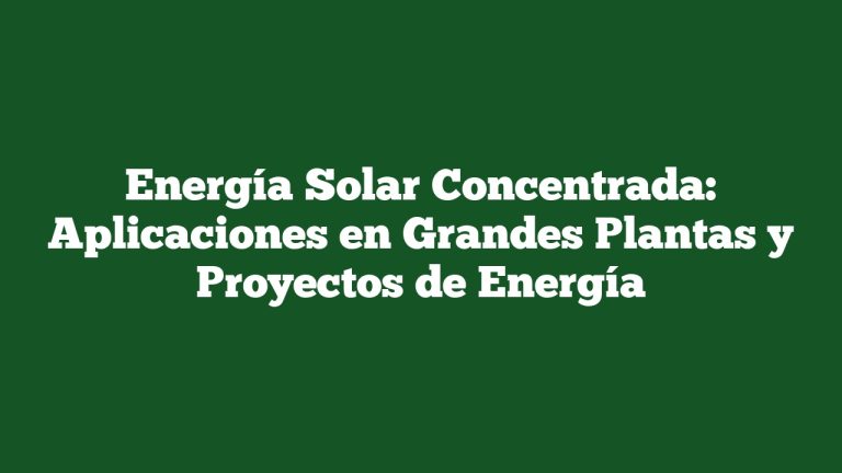 Energía Solar Concentrada: Aplicaciones en Grandes Plantas y Proyectos de Energía