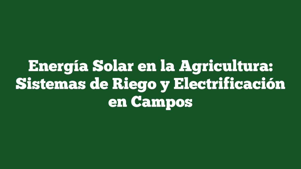 Energía Solar en la Agricultura: Sistemas de Riego y Electrificación en Campos