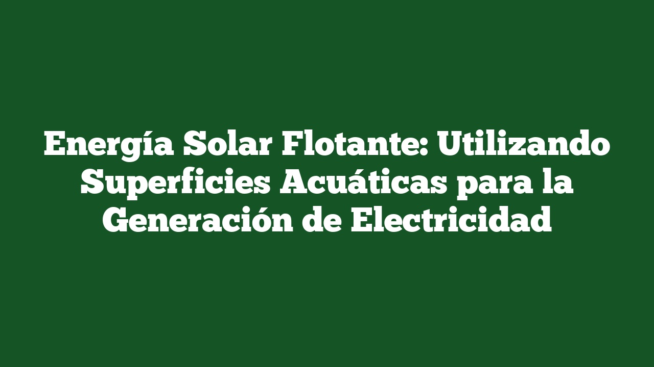 Energía Solar Flotante: Utilizando Superficies Acuáticas para la Generación de Electricidad