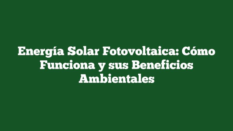 Energía Solar Fotovoltaica: Cómo Funciona y sus Beneficios Ambientales