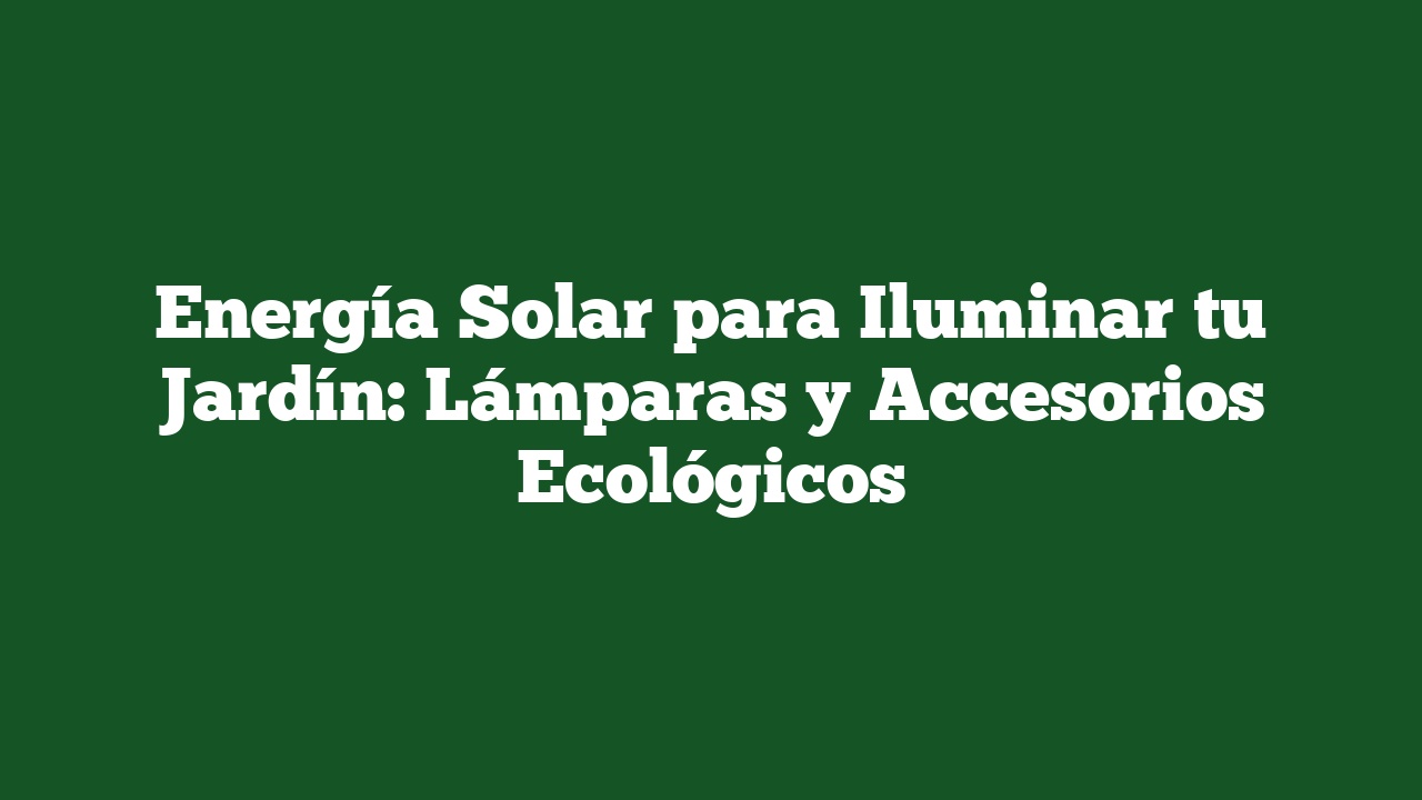Energía Solar para Iluminar tu Jardín: Lámparas y Accesorios Ecológicos