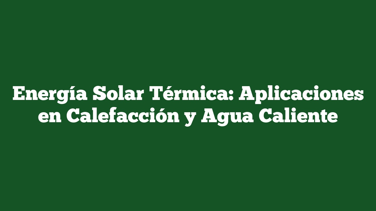 Energía Solar Térmica: Aplicaciones en Calefacción y Agua Caliente