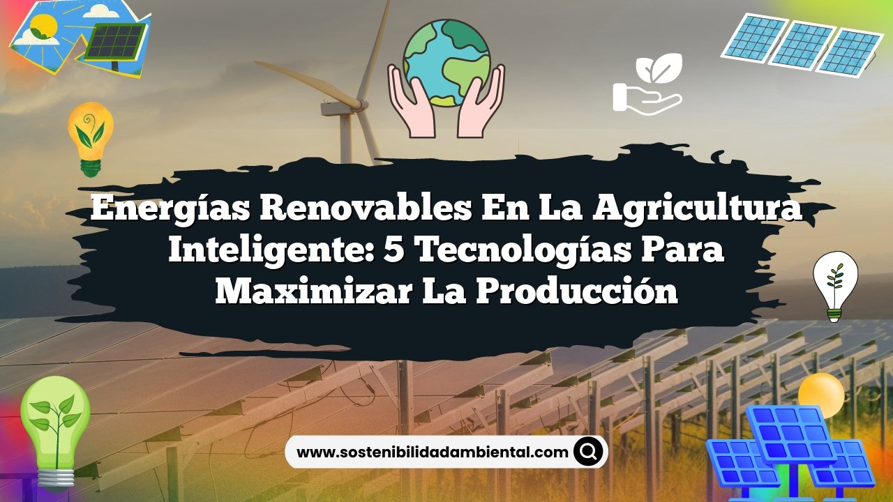 Energías Renovables en la Agricultura Inteligente: 5 Tecnologías para Maximizar la Producción