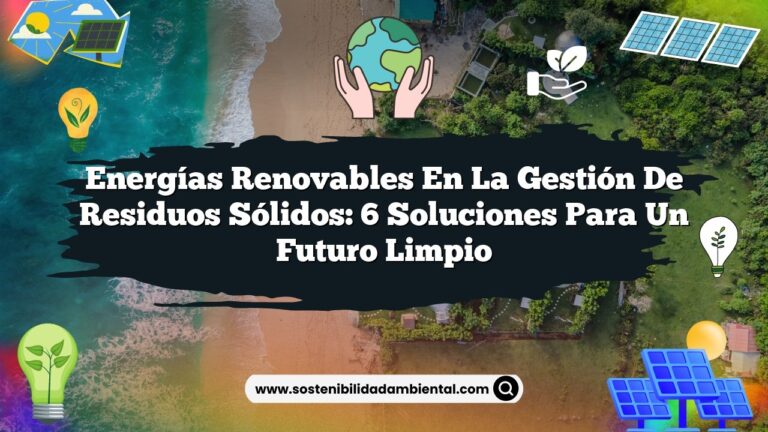 Energías Renovables en la Gestión de Residuos Sólidos: 6 Soluciones para un Futuro Limpio
