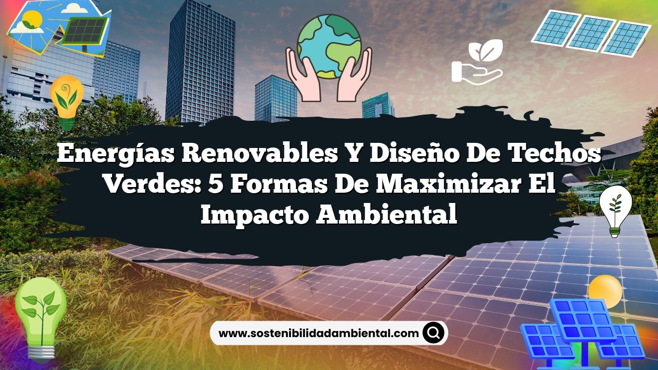 Energías Renovables y Diseño de Techos Verdes: 5 Formas de Maximizar el Impacto Ambiental