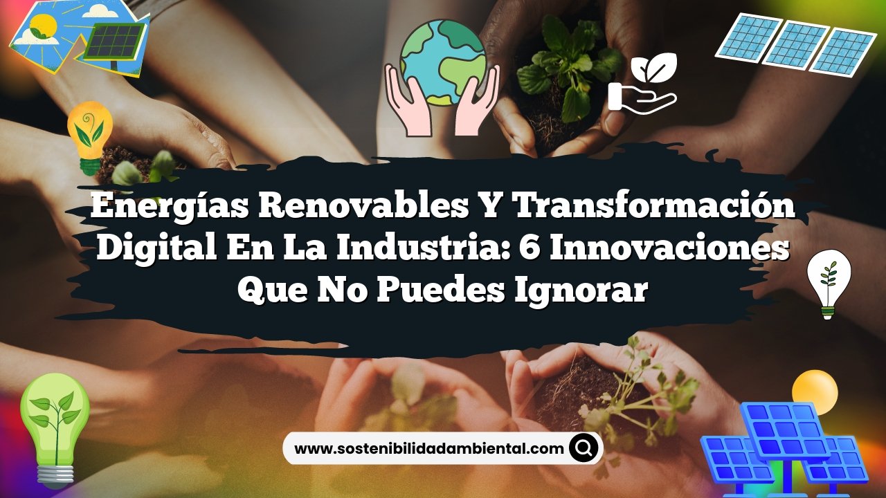 Energías Renovables y Transformación Digital en la Industria: 6 Innovaciones que No Puedes Ignorar