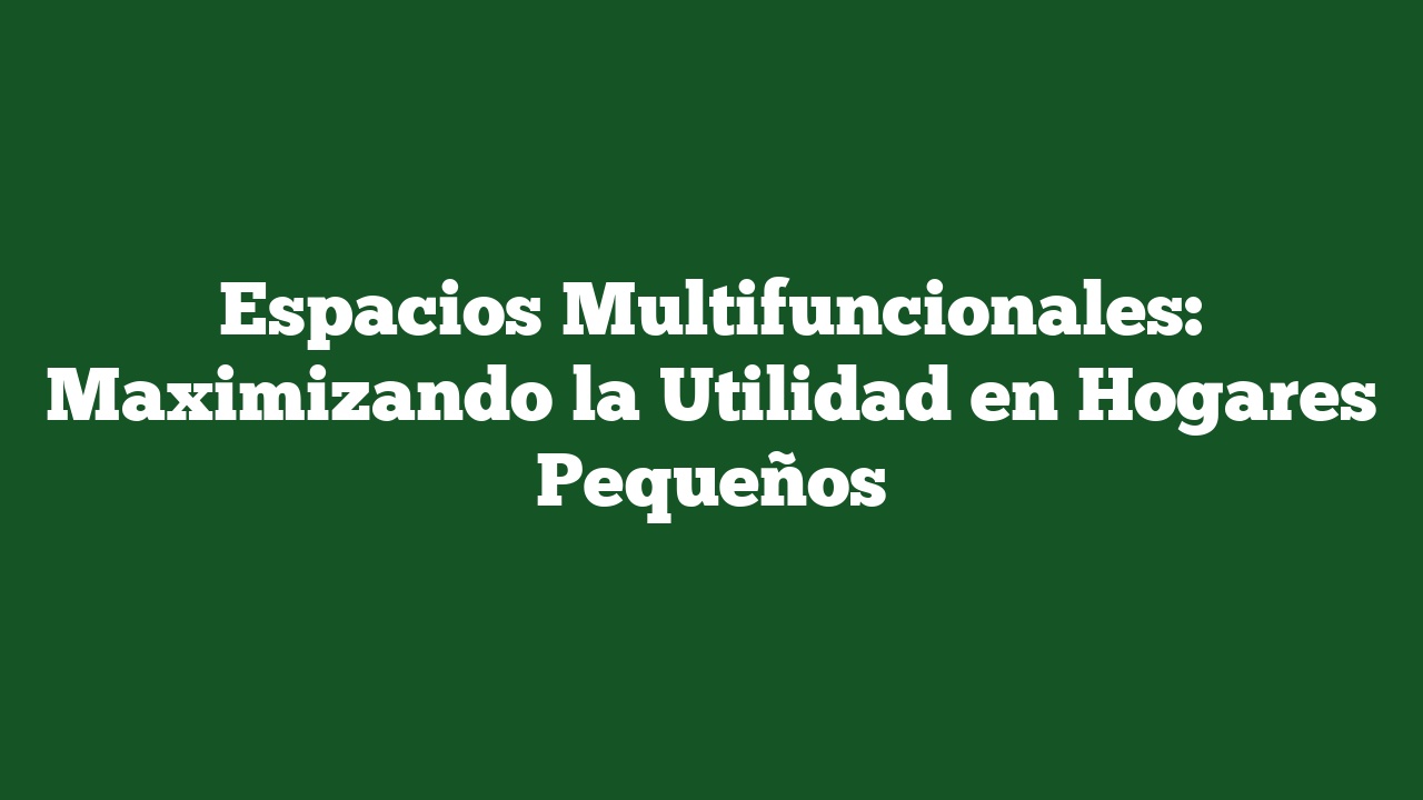 Espacios Multifuncionales: Maximizando la Utilidad en Hogares Pequeños