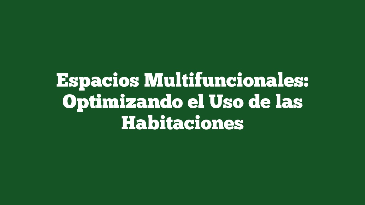 Espacios Multifuncionales: Optimizando el Uso de las Habitaciones