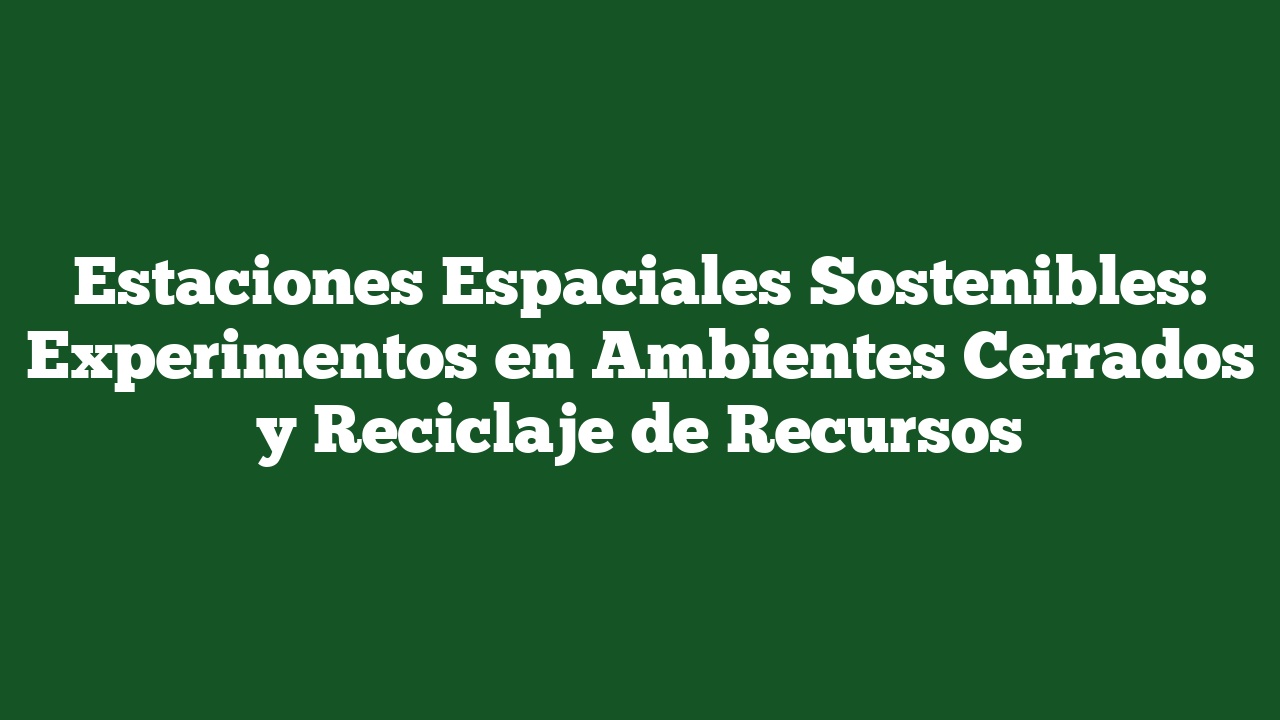 Estaciones Espaciales Sostenibles: Experimentos en Ambientes Cerrados y Reciclaje de Recursos