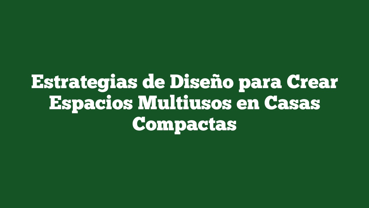 Estrategias de Diseño para Crear Espacios Multiusos en Casas Compactas