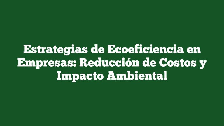 Estrategias de Ecoeficiencia en Empresas: Reducción de Costos y Impacto Ambiental