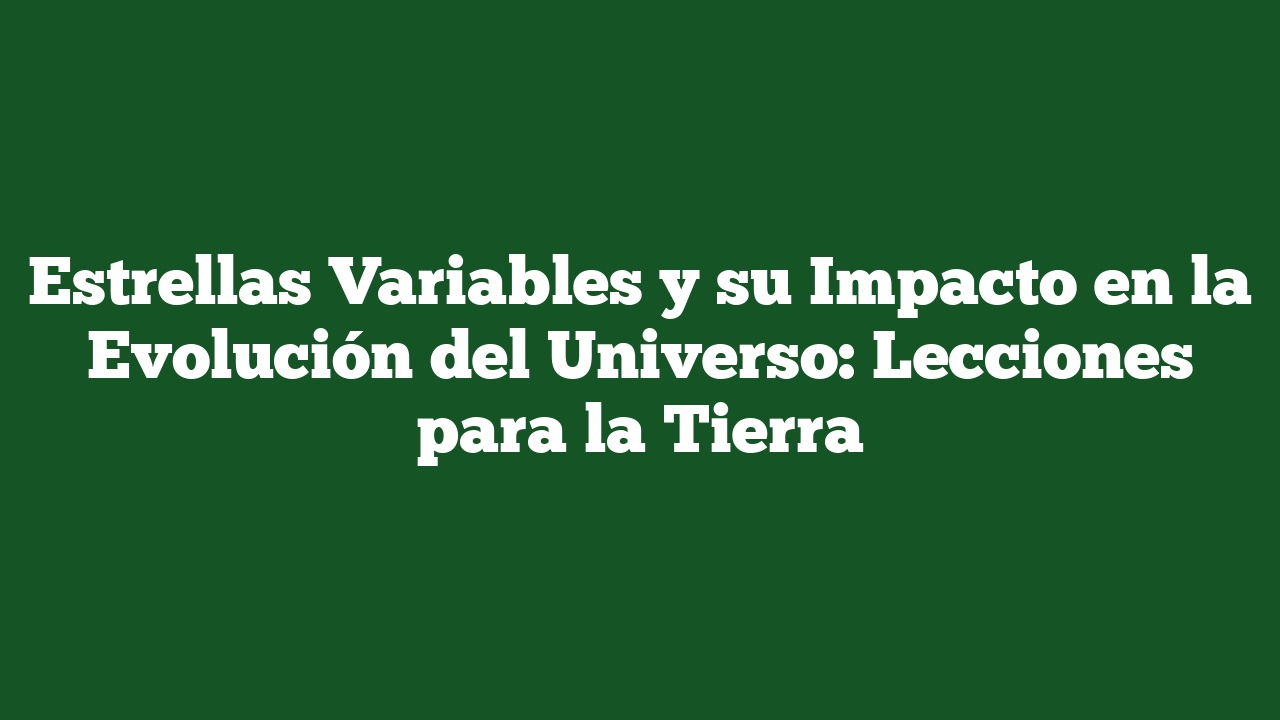Estrellas Variables y su Impacto en la Evolución del Universo: Lecciones para la Tierra