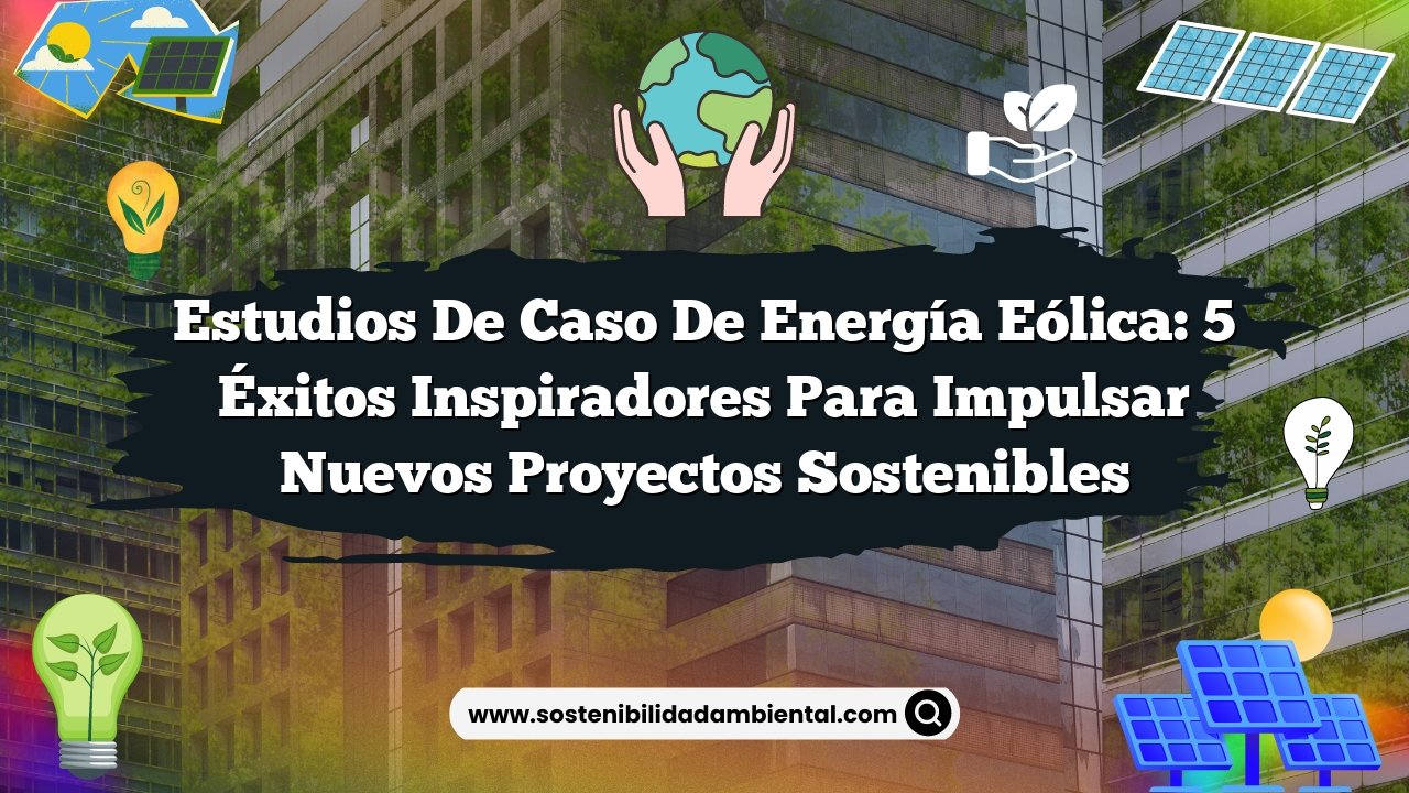 Estudios de Caso de Energía Eólica: 5 Éxitos Inspiradores para Impulsar Nuevos Proyectos Sostenibles