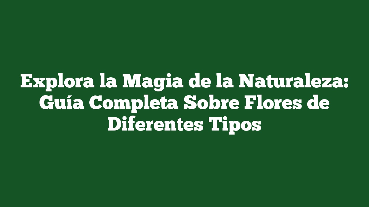 Explora la Magia de la Naturaleza: Guía Completa Sobre Flores de Diferentes Tipos