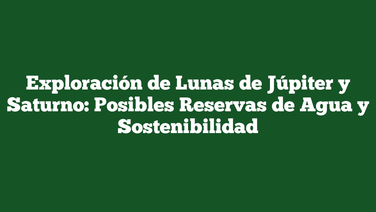 Exploración de Lunas de Júpiter y Saturno: Posibles Reservas de Agua y Sostenibilidad