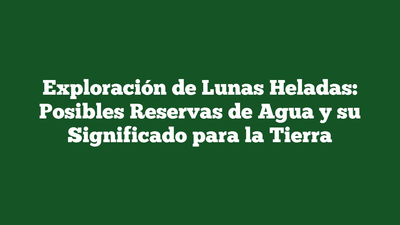 Exploración de Lunas Heladas: Posibles Reservas de Agua y su Significado para la Tierra