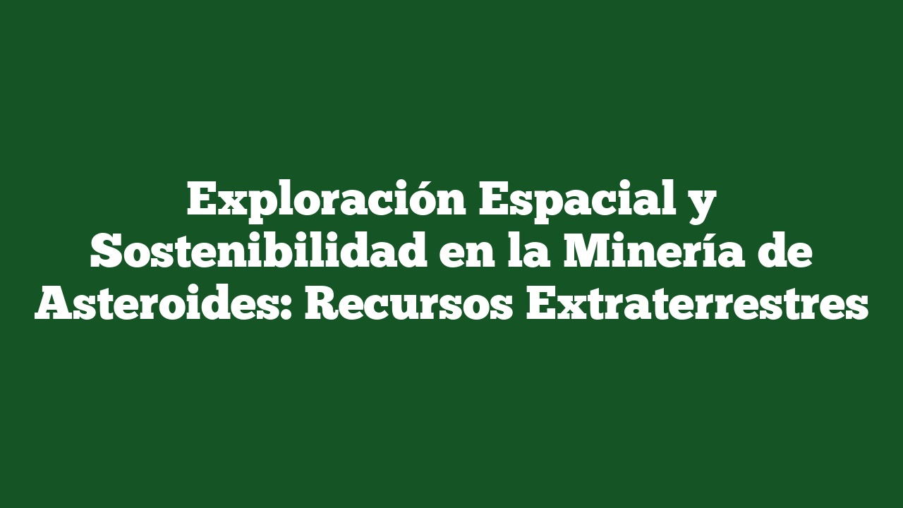 Exploración Espacial y Sostenibilidad en la Minería de Asteroides: Recursos Extraterrestres
