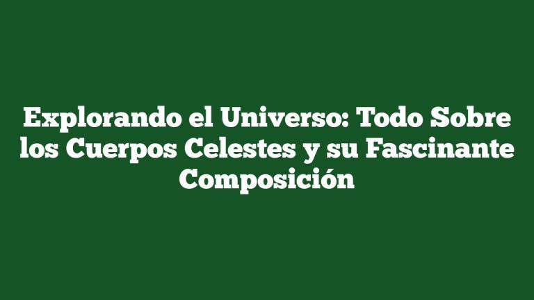 Explorando el Universo: Todo Sobre los Cuerpos Celestes y su Fascinante Composición