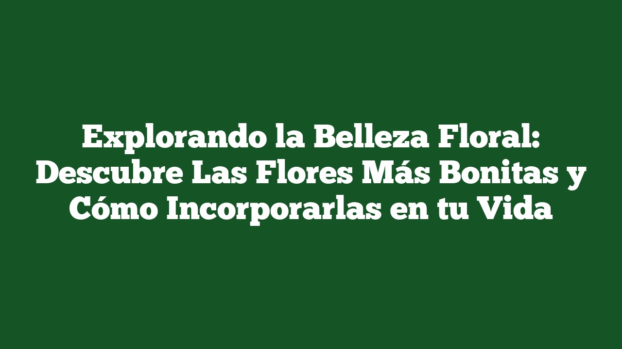 Explorando la Belleza Floral: Descubre Las Flores Más Bonitas y Cómo Incorporarlas en tu Vida