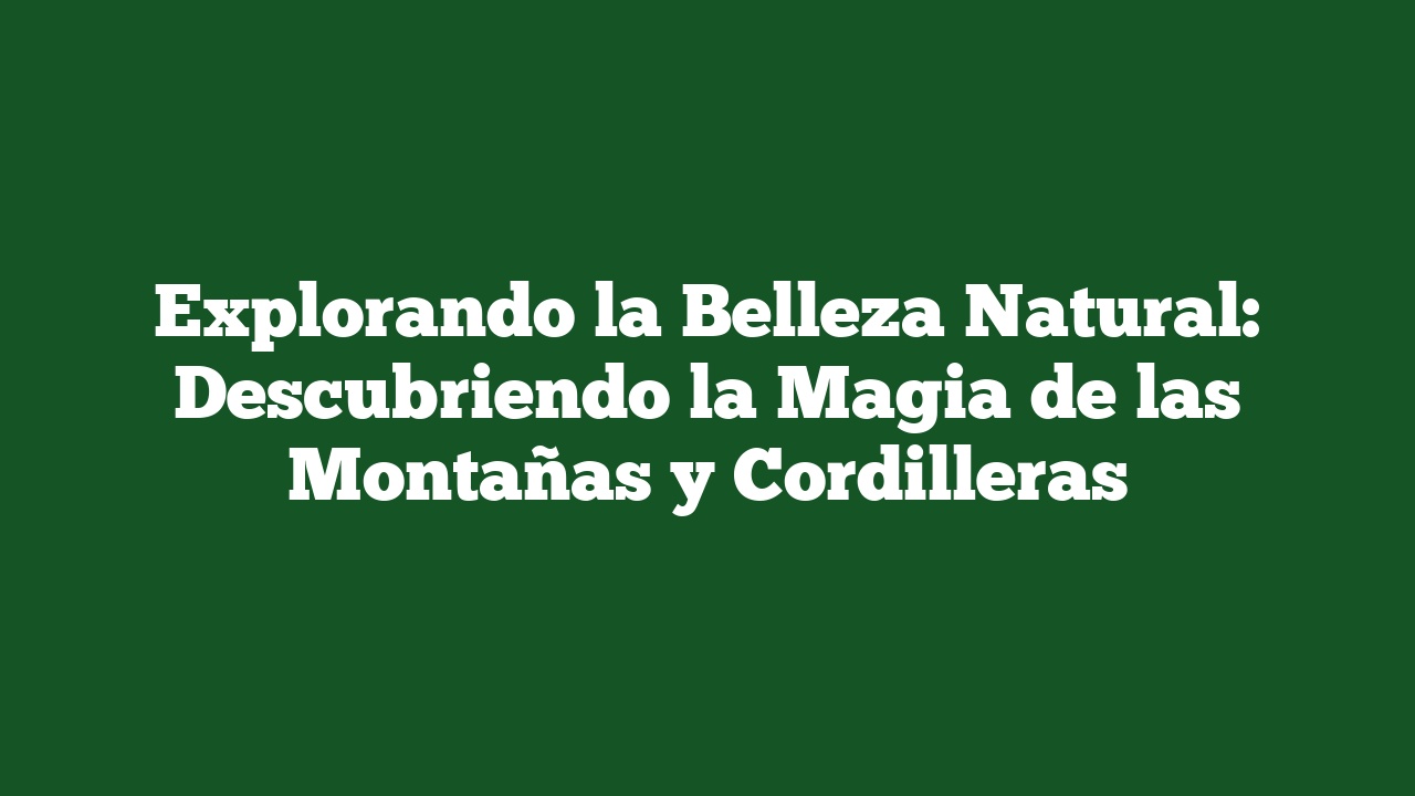 Explorando la Belleza Natural: Descubriendo la Magia de las Montañas y Cordilleras
