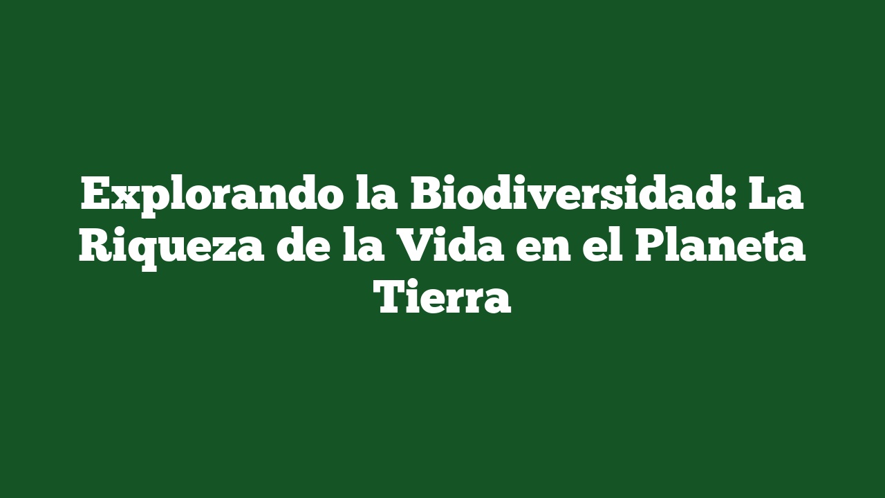 Explorando la Biodiversidad: La Riqueza de la Vida en el Planeta Tierra