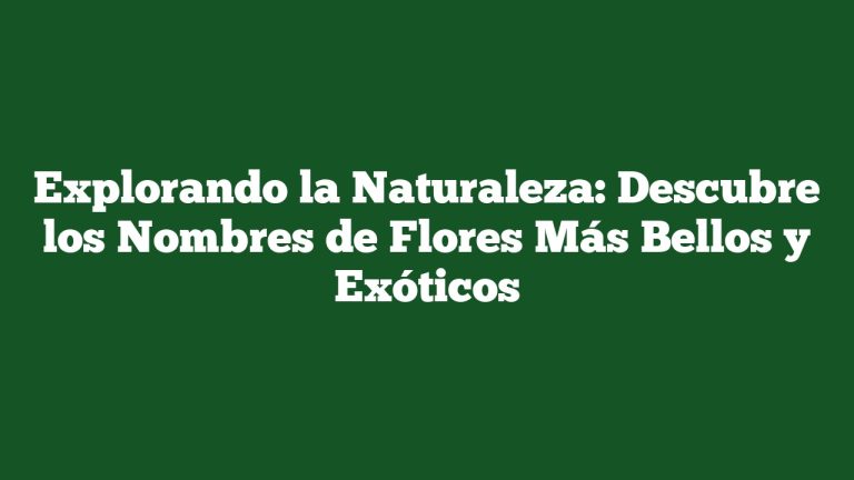 Explorando la Naturaleza: Descubre los Nombres de Flores Más Bellos y Exóticos